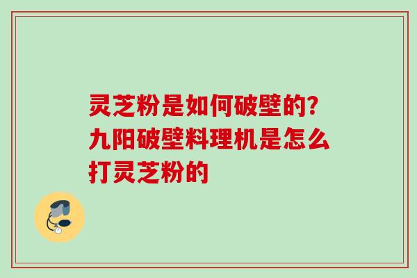 灵芝粉是如何破壁的?九阳破壁料理机是怎么打灵芝粉的 灵芝粉是如何破壁的?九阳破壁料理机是怎么打灵芝粉的