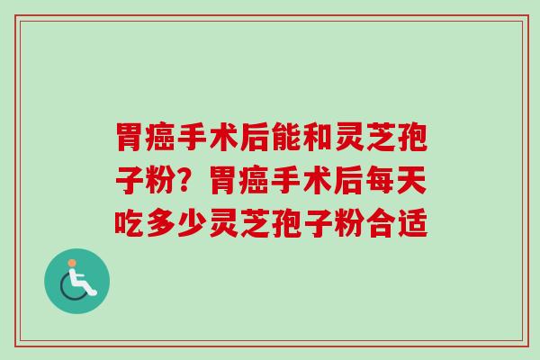 胃癌手术后能和灵芝孢子粉？胃癌手术后每天吃多少灵芝孢子粉合适