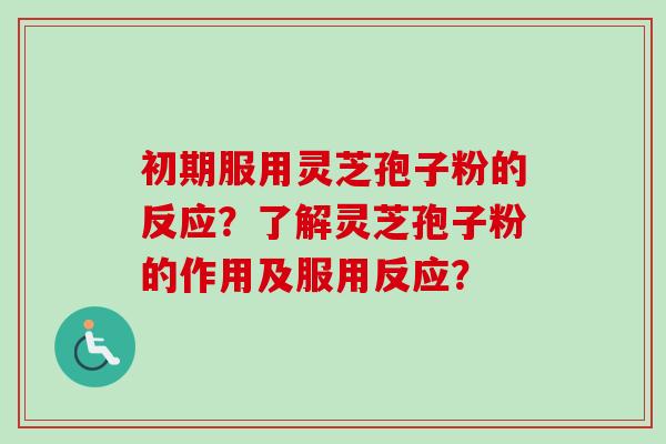 初期服用灵芝孢子粉的反应？了解灵芝孢子粉的作用及服用反应？