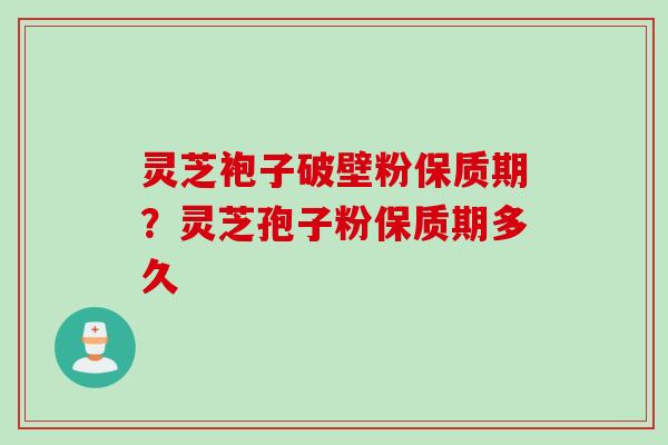 灵芝袍子破壁粉保质期？灵芝孢子粉保质期多久