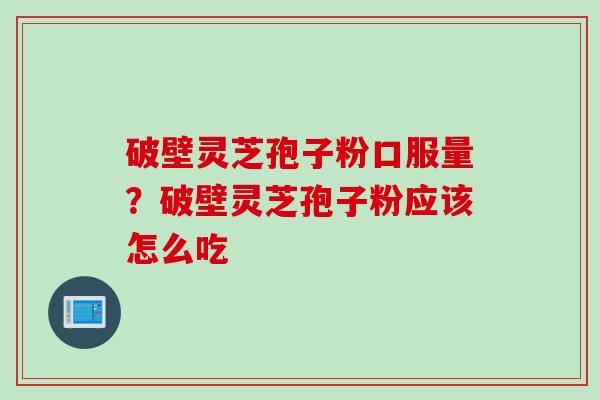破壁灵芝孢子粉口服量？破壁灵芝孢子粉应该怎么吃