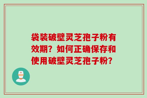 袋装破壁灵芝孢子粉有效期？如何正确保存和使用破壁灵芝孢子粉？