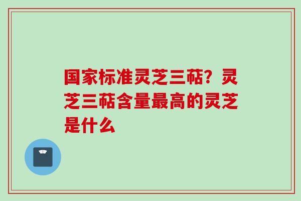 国家标准灵芝三萜?灵芝三萜含量高的灵芝是什么 国家标准灵芝三萜?灵芝三萜含量高的灵芝是什么