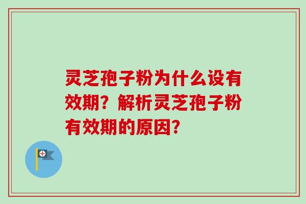 灵芝孢子粉为什么设有效期？解析灵芝孢子粉有效期的原因？
