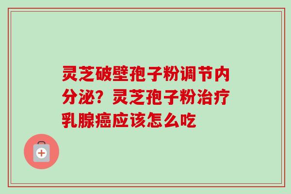 灵芝破壁孢子粉调节内分泌?灵芝孢子粉乳腺应该怎么吃 灵芝破壁孢子粉调节内分泌?灵芝孢子粉乳腺应该怎么吃