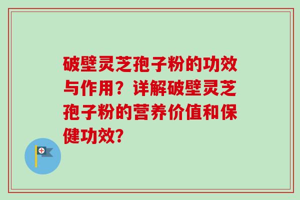 破壁灵芝孢子粉的功效与作用？详解破壁灵芝孢子粉的营养价值和保健功效？