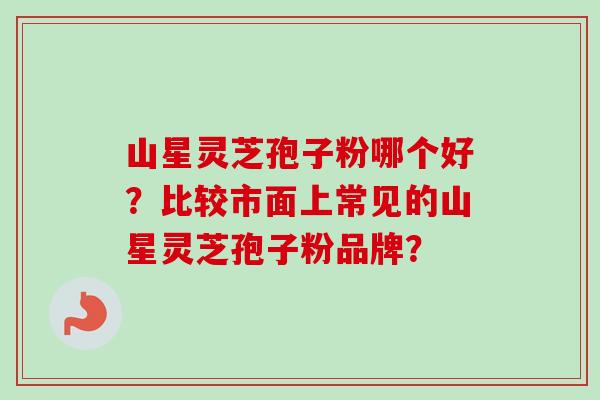山星灵芝孢子粉哪个好？比较市面上常见的山星灵芝孢子粉品牌？