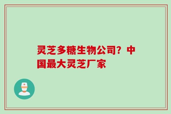 灵芝多糖生物公司？中国最大灵芝厂家