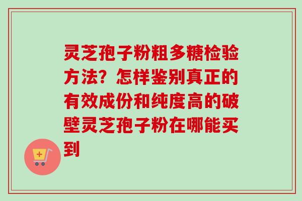 灵芝孢子粉粗多糖检验方法？怎样鉴别真正的有效成份和纯度高的破壁灵芝孢子粉在哪能买到