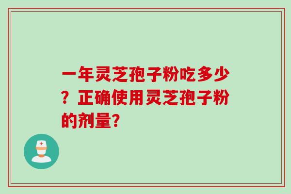 一年灵芝孢子粉吃多少？正确使用灵芝孢子粉的剂量？