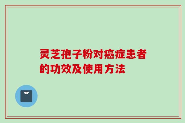 灵芝孢子粉对癌症患者的功效及使用方法