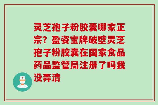 灵芝孢子粉胶囊哪家正宗？盈姿宝牌破壁灵芝孢子粉胶囊在国家食品药品监管局注册了吗我没弄清