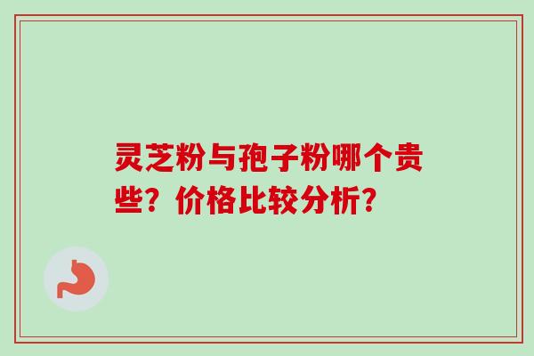 灵芝粉与孢子粉哪个贵些？价格比较分析？
