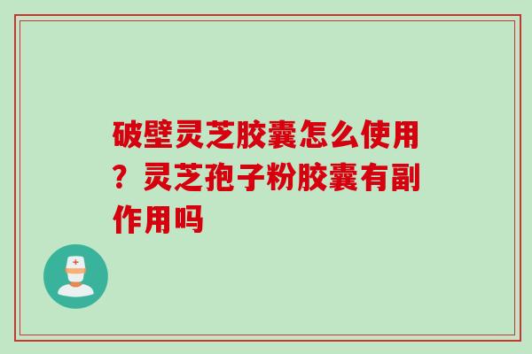 破壁灵芝胶囊怎么使用？灵芝孢子粉胶囊有副作用吗