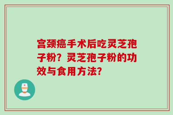 宫颈癌手术后吃灵芝孢子粉？灵芝孢子粉的功效与食用方法？