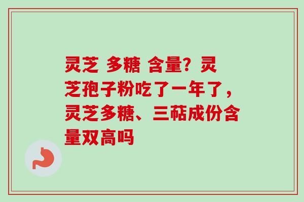 灵芝 多糖 含量？灵芝孢子粉吃了一年了，灵芝多糖、三萜成份含量双高吗