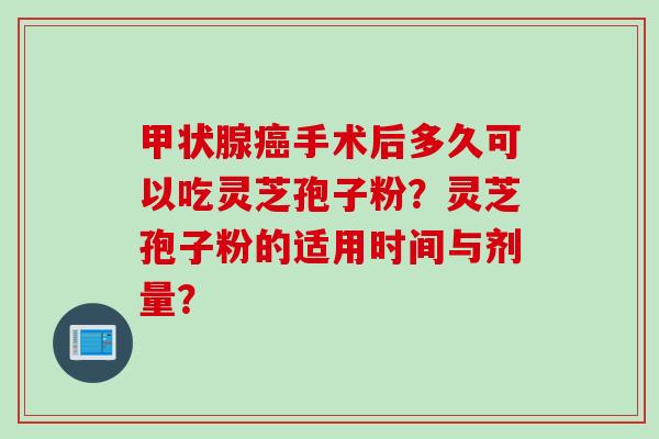 手术后多久可以吃灵芝孢子粉？灵芝孢子粉的适用时间与剂量？