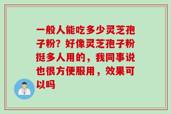 一般人能吃多少灵芝孢子粉？好像灵芝孢子粉挺多人用的，我同事说也很方便服用，效果可以吗