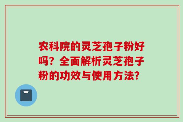 农科院的灵芝孢子粉好吗？全面解析灵芝孢子粉的功效与使用方法？