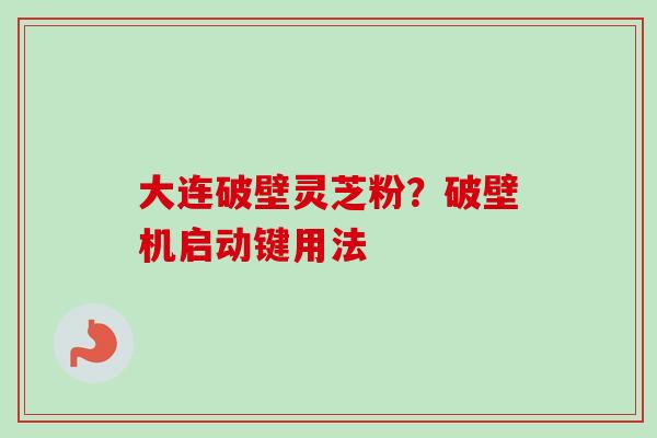 大连破壁灵芝粉？破壁机启动键用法