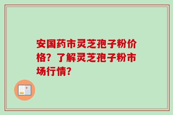 安国药市灵芝孢子粉价格？了解灵芝孢子粉市场行情？