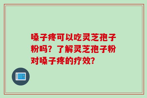 嗓子疼可以吃灵芝孢子粉吗？了解灵芝孢子粉对嗓子疼的疗效？