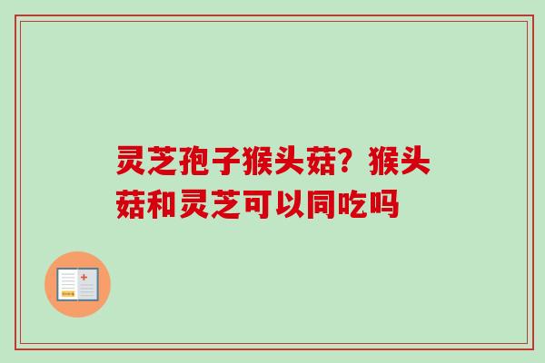 灵芝孢子猴头菇？猴头菇和灵芝可以同吃吗