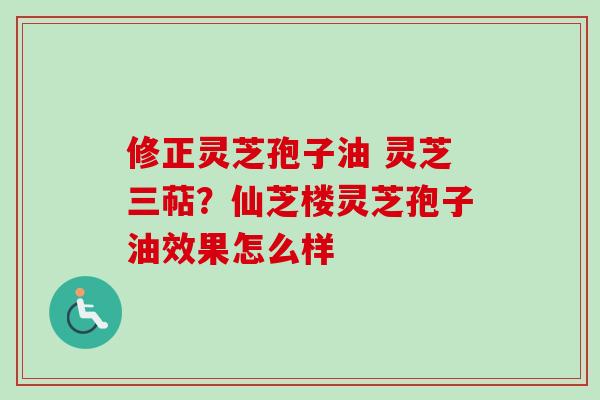 修正灵芝孢子油 灵芝三萜？仙芝楼灵芝孢子油效果怎么样