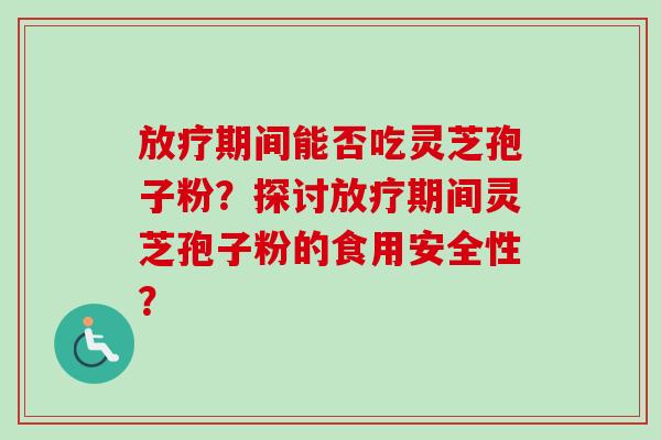 放疗期间能否吃灵芝孢子粉？探讨放疗期间灵芝孢子粉的食用安全性？