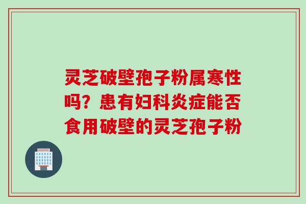灵芝破壁孢子粉属寒性吗?患有能否食用破壁的灵芝孢子粉 灵芝破壁孢子粉属寒性吗?患有能否食用破壁的灵芝孢子粉