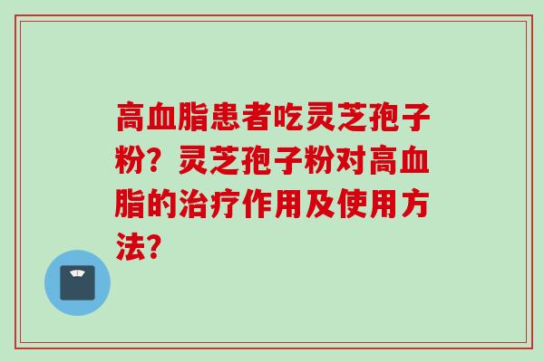 高血脂患者吃灵芝孢子粉？灵芝孢子粉对高血脂的治疗作用及使用方法？