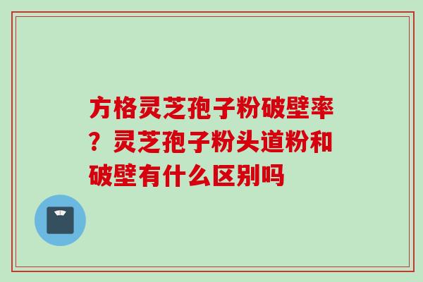 方格灵芝孢子粉破壁率?灵芝孢子粉头道粉和破壁有什么区别吗 方格灵芝孢子粉破壁率?灵芝孢子粉头道粉和破壁有什么区别吗