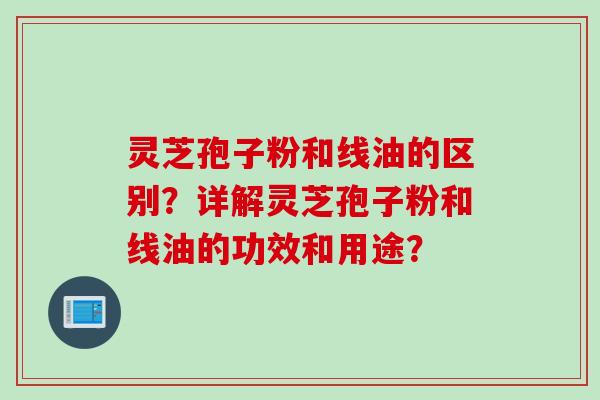 灵芝孢子粉和线油的区别？详解灵芝孢子粉和线油的功效和用途？