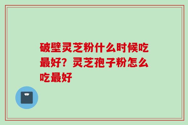 破壁灵芝粉什么时候吃好?灵芝孢子粉怎么吃好 破壁灵芝粉什么时候吃好?灵芝孢子粉怎么吃好