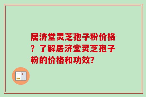 居济堂灵芝孢子粉价格？了解居济堂灵芝孢子粉的价格和功效？