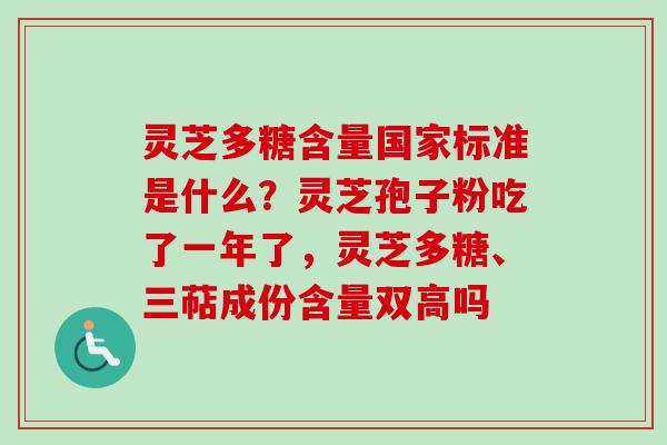 灵芝多糖含量国家标准是什么？灵芝孢子粉吃了一年了，灵芝多糖、三萜成份含量双高吗