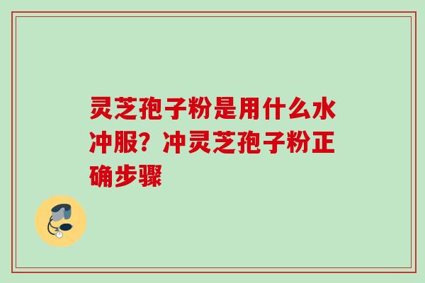 灵芝孢子粉是用什么水冲服？冲灵芝孢子粉正确步骤