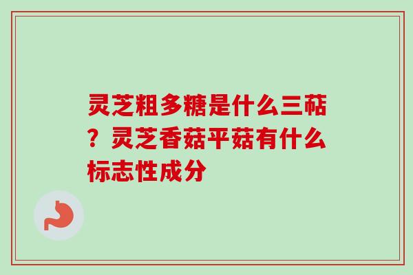 灵芝粗多糖是什么三萜？灵芝香菇平菇有什么标志性成分