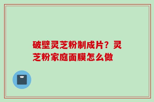 破壁灵芝粉制成片？灵芝粉家庭面膜怎么做