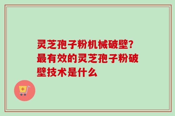 灵芝孢子粉机械破壁？最有效的灵芝孢子粉破壁技术是什么