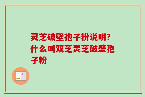 灵芝破壁孢子粉说明？什么叫双芝灵芝破壁孢子粉