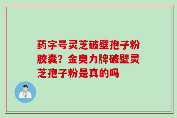 药字号灵芝破壁孢子粉胶囊？金奥力牌破壁灵芝孢子粉是真的吗