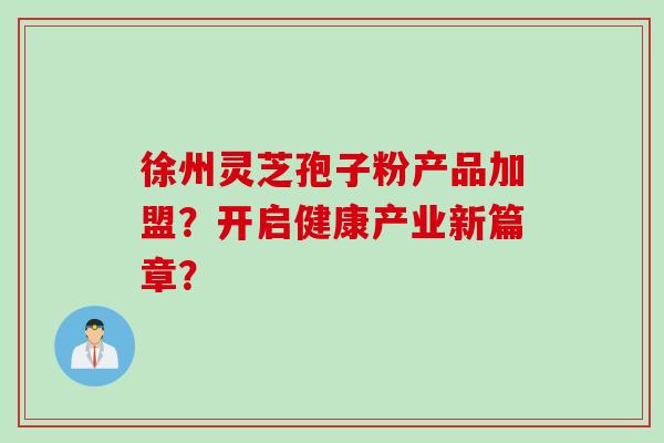 徐州灵芝孢子粉产品加盟？开启健康产业新篇章？