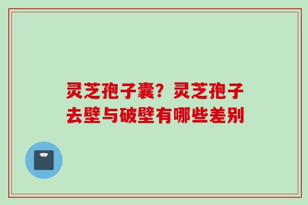灵芝孢子囊？灵芝孢子去壁与破壁有哪些差别