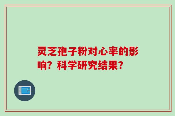 灵芝孢子粉对心率的影响？科学研究结果？