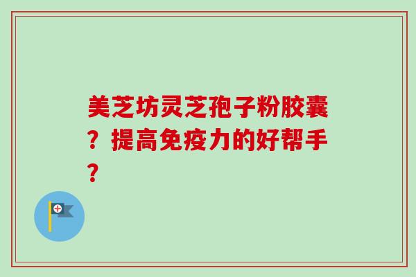 美芝坊灵芝孢子粉胶囊？提高免疫力的好帮手？