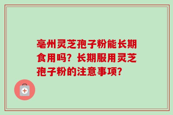 亳州灵芝孢子粉能长期食用吗？长期服用灵芝孢子粉的注意事项？