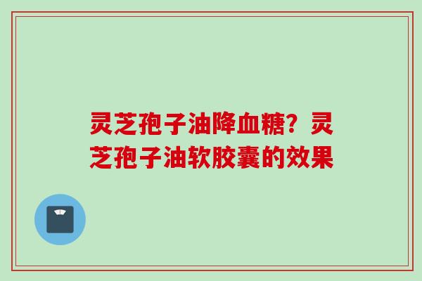 灵芝孢子油降血糖？灵芝孢子油软胶囊的效果
