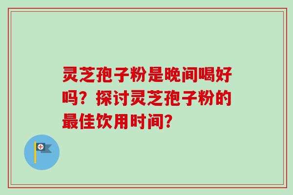 灵芝孢子粉是晚间喝好吗？探讨灵芝孢子粉的最佳饮用时间？