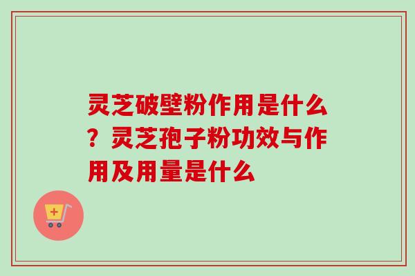 灵芝破壁粉作用是什么?灵芝孢子粉功效与作用及用量是什么 灵芝破壁粉作用是什么?灵芝孢子粉功效与作用及用量是什么